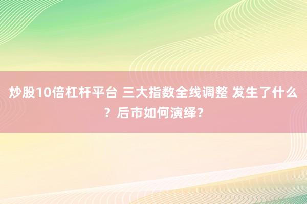 炒股10倍杠杆平台 三大指数全线调整 发生了什么？后市如何演绎？