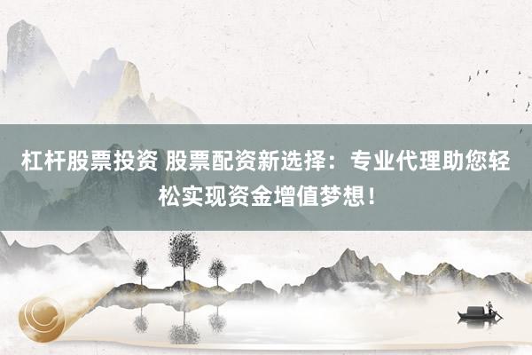 杠杆股票投资 股票配资新选择：专业代理助您轻松实现资金增值梦想！