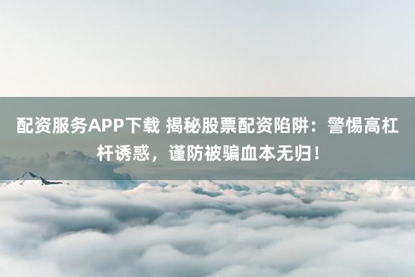 配资服务APP下载 揭秘股票配资陷阱：警惕高杠杆诱惑，谨防被骗血本无归！