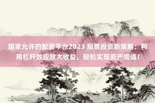 国家允许的配资平台2023 股票投资新策略：利用杠杆效应放大收益，轻松实现资产增值！