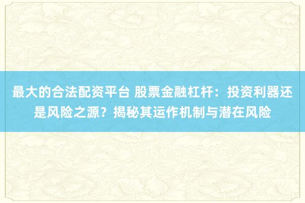 最大的合法配资平台 股票金融杠杆：投资利器还是风险之源？揭秘其运作机制与潜在风险