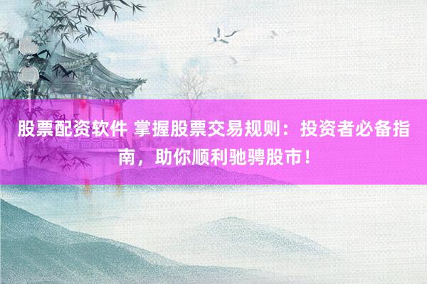 股票配资软件 掌握股票交易规则：投资者必备指南，助你顺利驰骋股市！