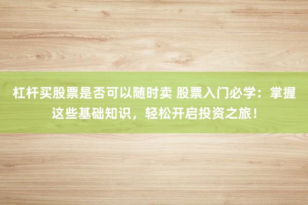 杠杆买股票是否可以随时卖 股票入门必学：掌握这些基础知识，轻松开启投资之旅！