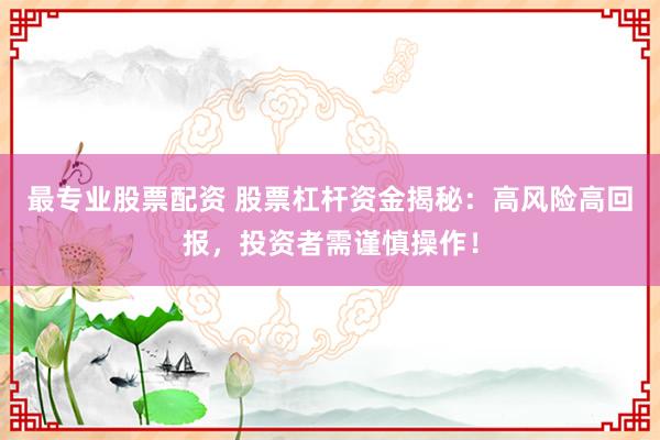 最专业股票配资 股票杠杆资金揭秘：高风险高回报，投资者需谨慎操作！