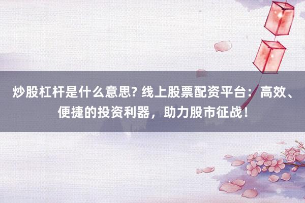 炒股杠杆是什么意思? 线上股票配资平台：高效、便捷的投资利器，助力股市征战！