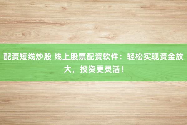 配资短线炒股 线上股票配资软件：轻松实现资金放大，投资更灵活！