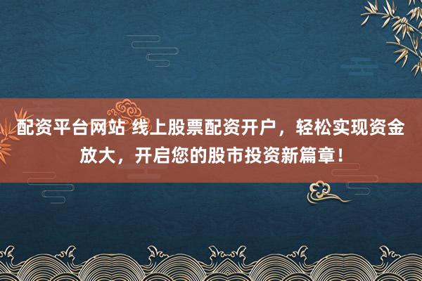 配资平台网站 线上股票配资开户，轻松实现资金放大，开启您的股市投资新篇章！