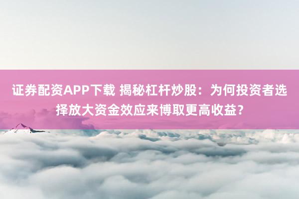 证券配资APP下载 揭秘杠杆炒股：为何投资者选择放大资金效应来博取更高收益？