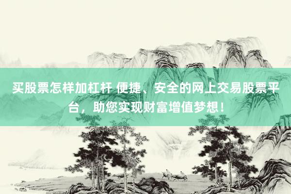 买股票怎样加杠杆 便捷、安全的网上交易股票平台，助您实现财富增值梦想！