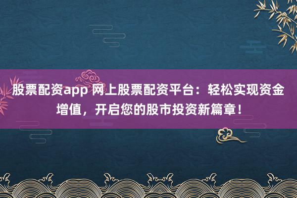 股票配资app 网上股票配资平台：轻松实现资金增值，开启您的股市投资新篇章！