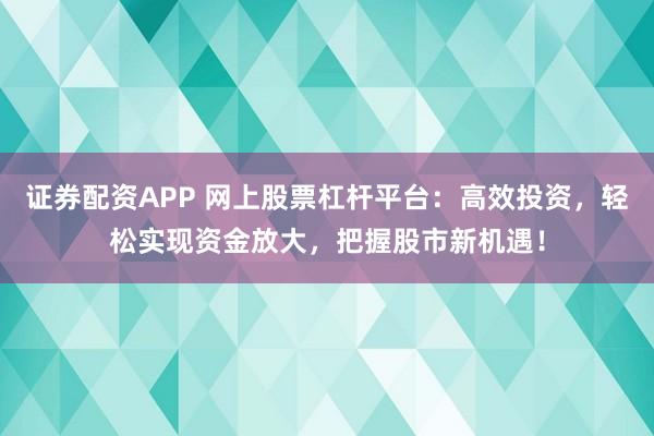 证券配资APP 网上股票杠杆平台：高效投资，轻松实现资金放大，把握股市新机遇！