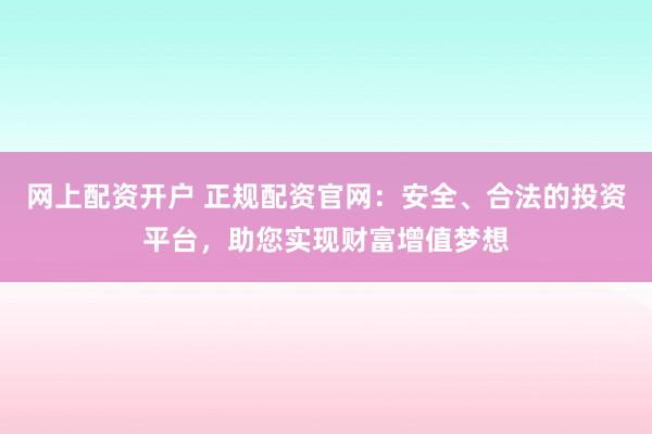 网上配资开户 正规配资官网：安全、合法的投资平台，助您实现财富增值梦想