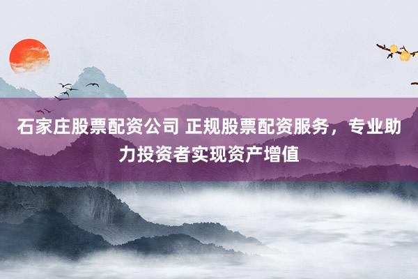 石家庄股票配资公司 正规股票配资服务，专业助力投资者实现资产增值