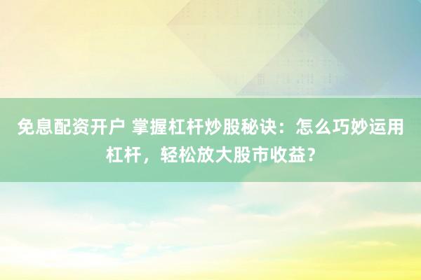 免息配资开户 掌握杠杆炒股秘诀：怎么巧妙运用杠杆，轻松放大股市收益？