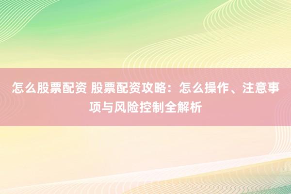 怎么股票配资 股票配资攻略：怎么操作、注意事项与风险控制全解析