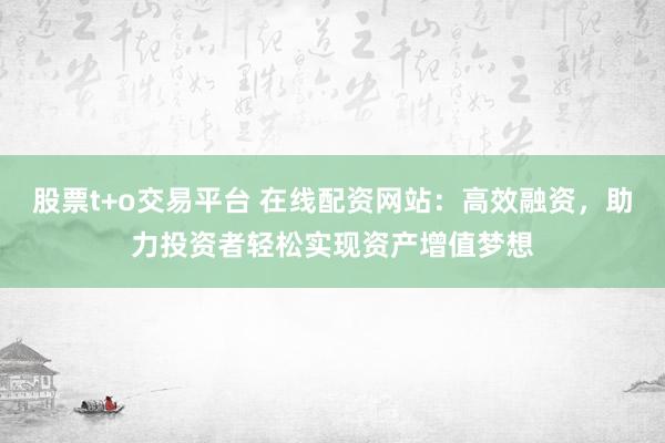 股票t+o交易平台 在线配资网站：高效融资，助力投资者轻松实现资产增值梦想