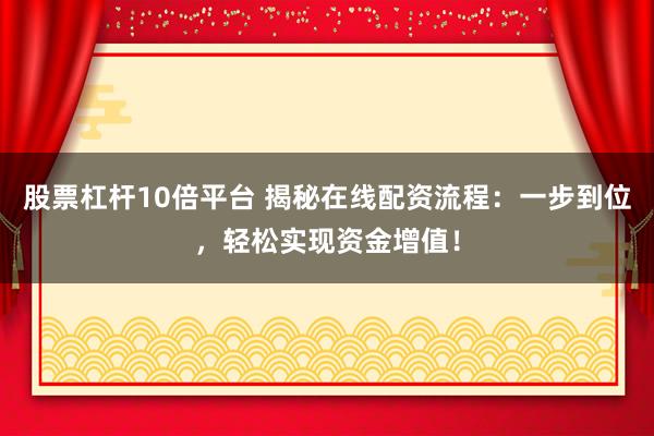 股票杠杆10倍平台 揭秘在线配资流程：一步到位，轻松实现资金增值！