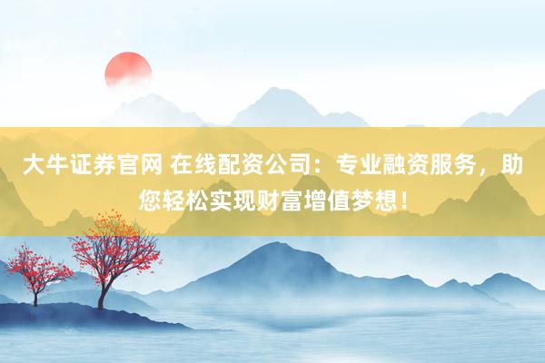 大牛证券官网 在线配资公司：专业融资服务，助您轻松实现财富增值梦想！