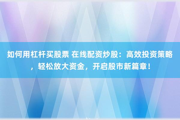 如何用杠杆买股票 在线配资炒股：高效投资策略，轻松放大资金，开启股市新篇章！