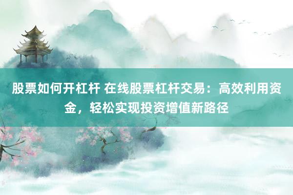 股票如何开杠杆 在线股票杠杆交易：高效利用资金，轻松实现投资增值新路径