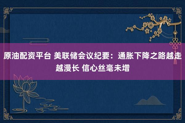 原油配资平台 美联储会议纪要：通胀下降之路越走越漫长 信心丝毫未增