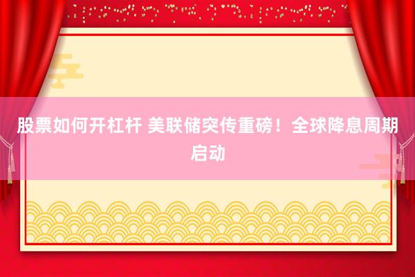 股票如何开杠杆 美联储突传重磅！全球降息周期启动