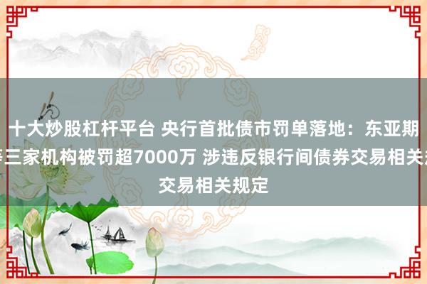 十大炒股杠杆平台 央行首批债市罚单落地：东亚期货等三家机构被罚超7000万 涉违反银行间债券交易相关规定