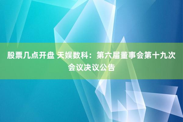 股票几点开盘 天娱数科：第六届董事会第十九次会议决议公告