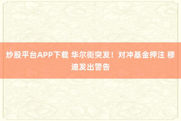 炒股平台APP下载 华尔街突发！对冲基金押注 穆迪发出警告