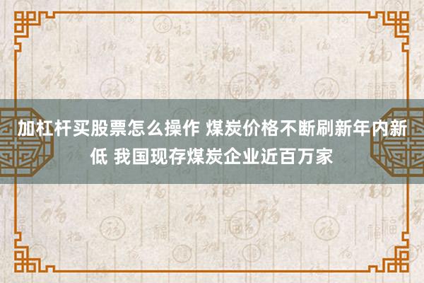 加杠杆买股票怎么操作 煤炭价格不断刷新年内新低 我国现存煤炭企业近百万家