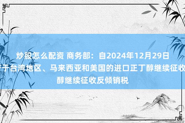 炒股怎么配资 商务部：自2024年12月29日起 对原产于台湾地区、马来西亚和美国的进口正丁醇继续征收反倾销税