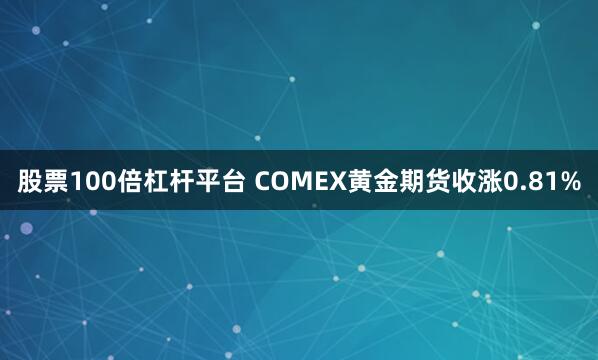 股票100倍杠杆平台 COMEX黄金期货收涨0.81%