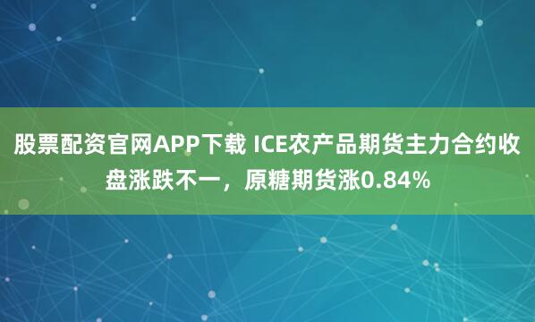 股票配资官网APP下载 ICE农产品期货主力合约收盘涨跌不一，原糖期货涨0.84%