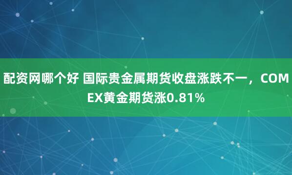 配资网哪个好 国际贵金属期货收盘涨跌不一，COMEX黄金期货涨0.81%