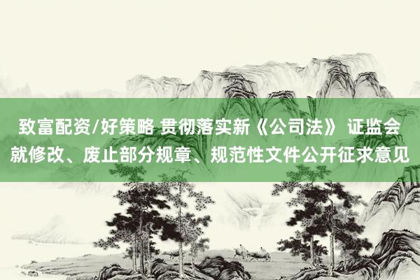 致富配资/好策略 贯彻落实新《公司法》 证监会就修改、废止部分规章、规范性文件公开征求意见