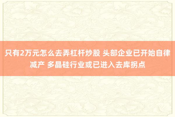 只有2万元怎么去弄杠杆炒股 头部企业已开始自律减产 多晶硅行业或已进入去库拐点