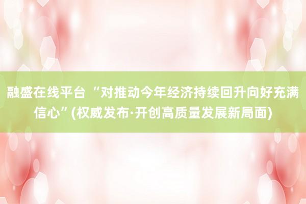 融盛在线平台 “对推动今年经济持续回升向好充满信心”(权威发布·开创高质量发展新局面)