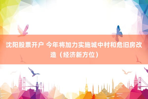 沈阳股票开户 今年将加力实施城中村和危旧房改造（经济新方位）