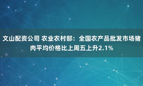 文山配资公司 农业农村部：全国农产品批发市场猪肉平均价格比上周五上升2.1%