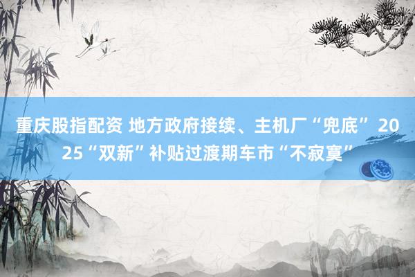 重庆股指配资 地方政府接续、主机厂“兜底” 2025“双新”补贴过渡期车市“不寂寞”