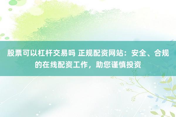 股票可以杠杆交易吗 正规配资网站：安全、合规的在线配资工作，助您谨慎投资