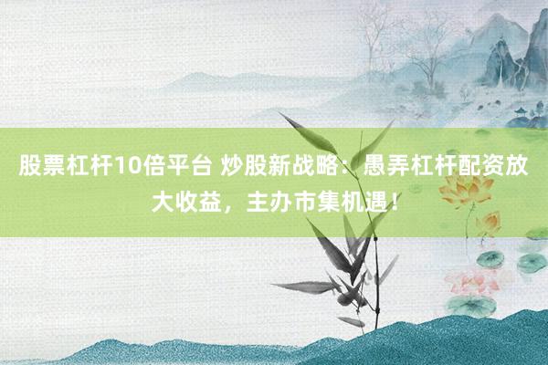 股票杠杆10倍平台 炒股新战略：愚弄杠杆配资放大收益，主办市集机遇！