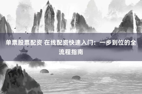 单票股票配资 在线配资快速入门：一步到位的全流程指南