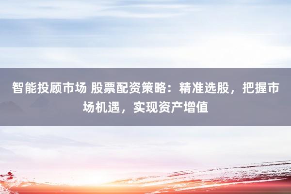 智能投顾市场 股票配资策略：精准选股，把握市场机遇，实现资产增值