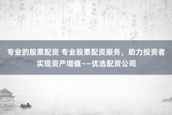 专业的股票配资 专业股票配资服务，助力投资者实现资产增值——优选配资公司