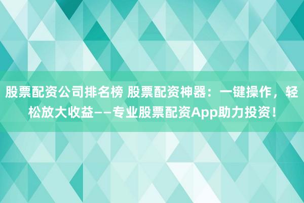 股票配资公司排名榜 股票配资神器：一键操作，轻松放大收益——专业股票配资App助力投资！