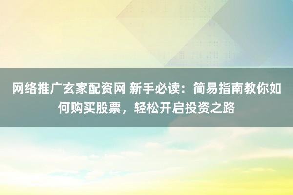 网络推广玄家配资网 新手必读：简易指南教你如何购买股票，轻松开启投资之路