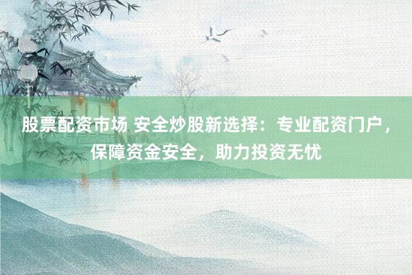 股票配资市场 安全炒股新选择：专业配资门户，保障资金安全，助力投资无忧