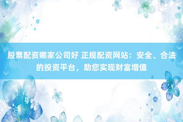 股票配资哪家公司好 正规配资网站：安全、合法的投资平台，助您实现财富增值