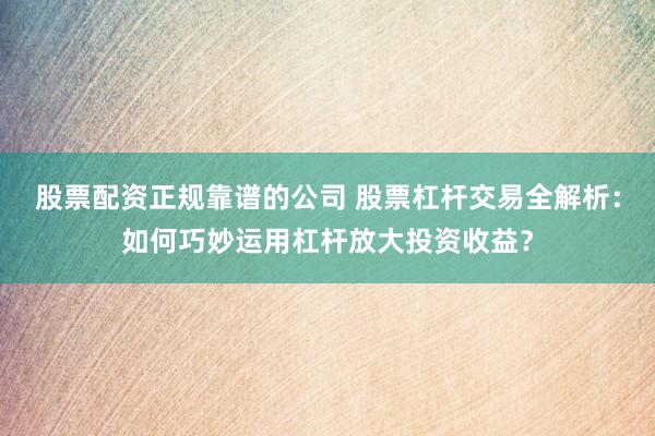 股票配资正规靠谱的公司 股票杠杆交易全解析：如何巧妙运用杠杆放大投资收益？